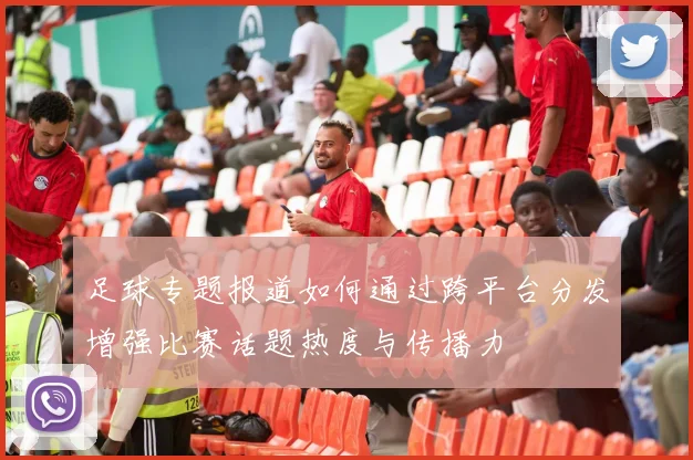 足球专题报道如何通过跨平台分发增强比赛话题热度与传播力