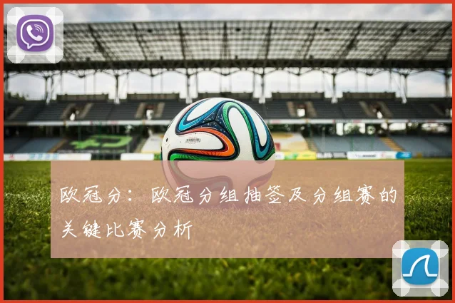 欧冠分:欧冠分组抽签及分组赛的关键比赛分析