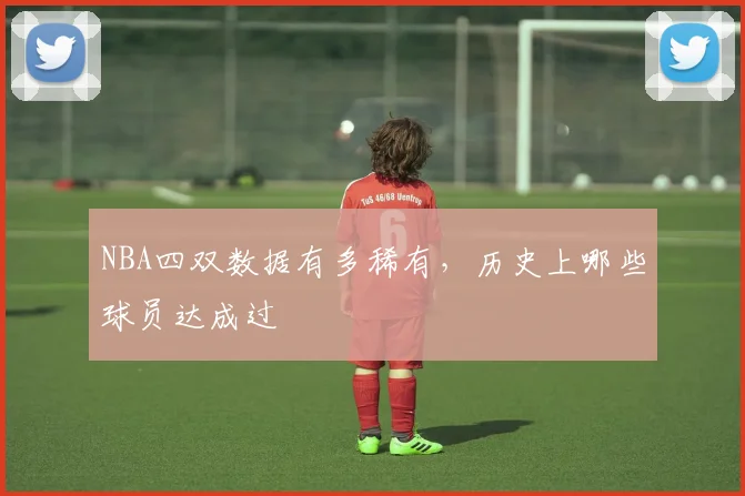NBA四双数据有多稀有，历史上哪些球员达成过