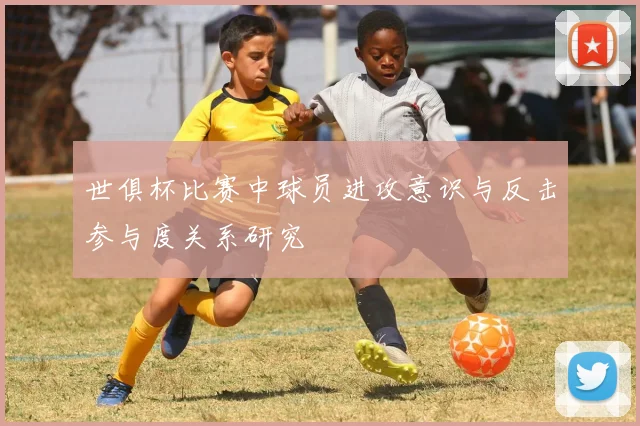 世俱杯比赛中球员进攻意识与反击参与度关系研究