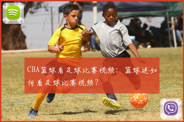CBA篮球看足球比赛视频：篮球迷如何看足球比赛视频？