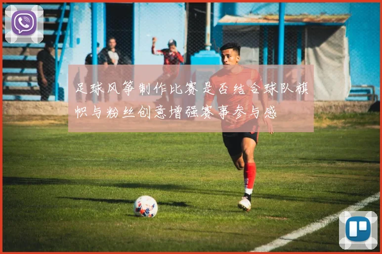 足球风筝制作比赛是否结合球队旗帜与粉丝创意增强赛事参与感