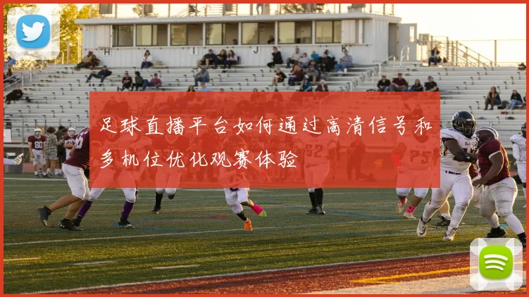 足球直播平台如何通过高清信号和多机位优化观赛体验