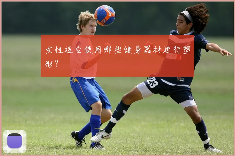 女性适合使用哪些健身器材进行塑形？