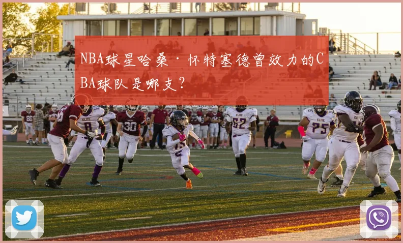 NBA球星哈桑·怀特塞德曾效力的CBA球队是哪支？