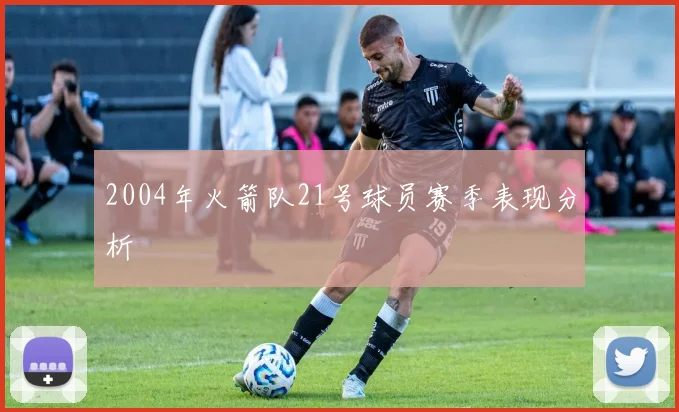 2004年火箭队21号球员赛季表现分析