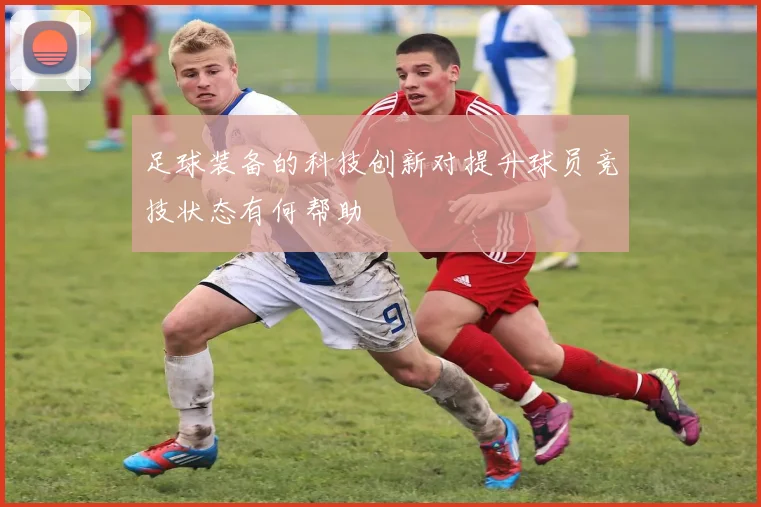 足球装备的科技创新对提升球员竞技状态有何帮助
