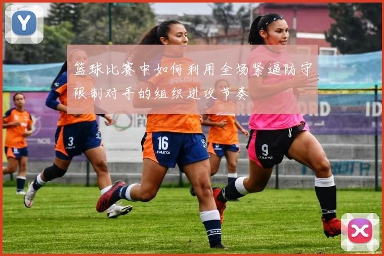 篮球比赛中如何利用全场紧逼防守限制对手的组织进攻节奏