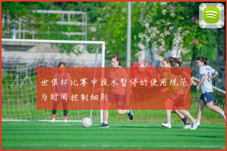 世俱杯比赛中技术暂停的使用规范与时间控制细则