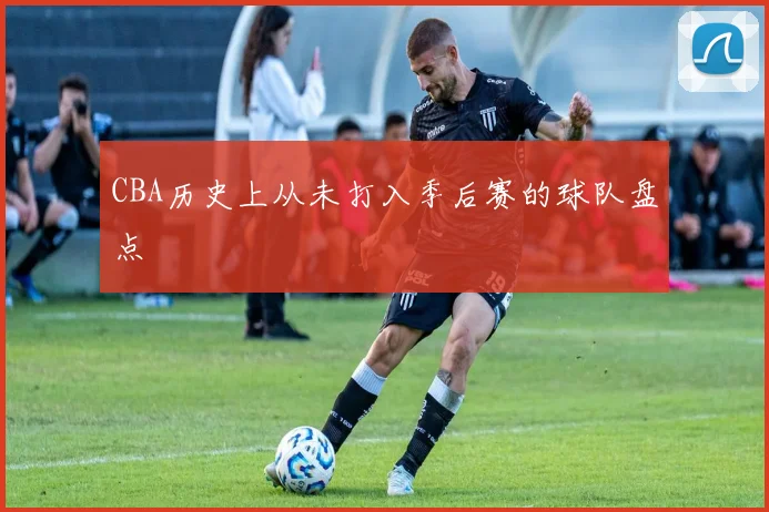 CBA历史上从未打入季后赛的球队盘点