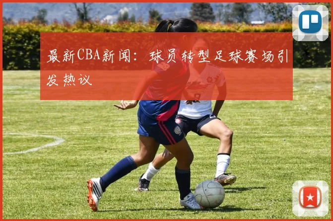 最新CBA新闻：球员转型足球赛场引发热议