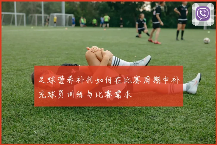 足球营养补剂如何在比赛周期中补充球员训练与比赛需求